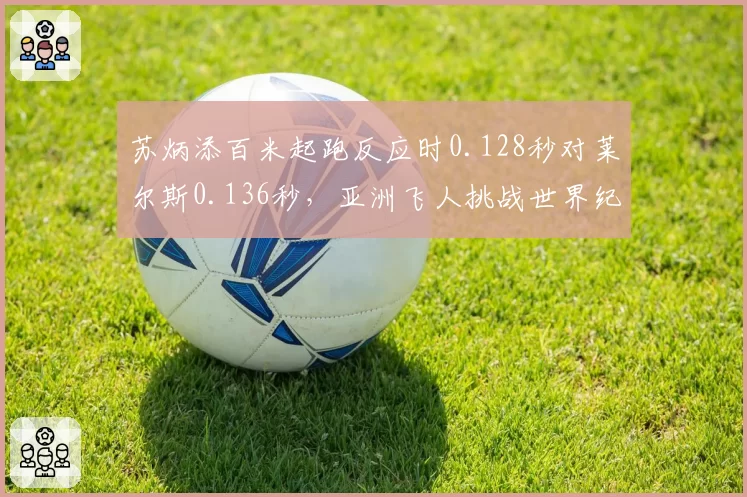 苏炳添百米起跑反应时0.128秒对莱尔斯0.136秒，亚洲飞人挑战世界纪录差距