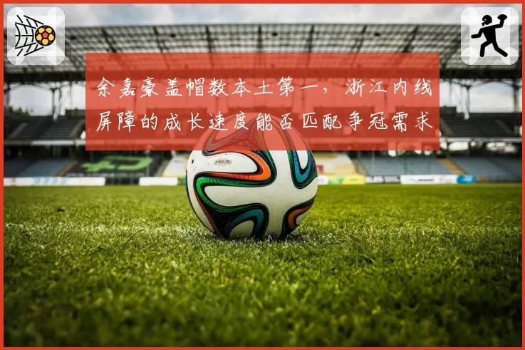 余嘉豪盖帽数本土第一,浙江内线屏障的成长速度能否匹配争冠需求?