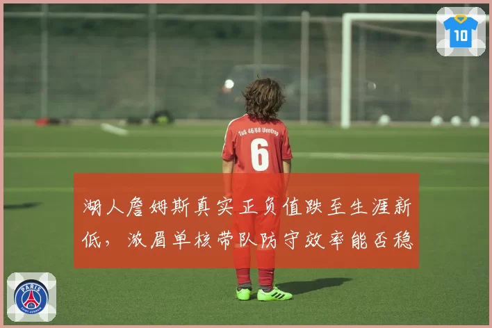 湖人詹姆斯真实正负值跌至生涯新低，浓眉单核带队防守效率能否稳住前十？