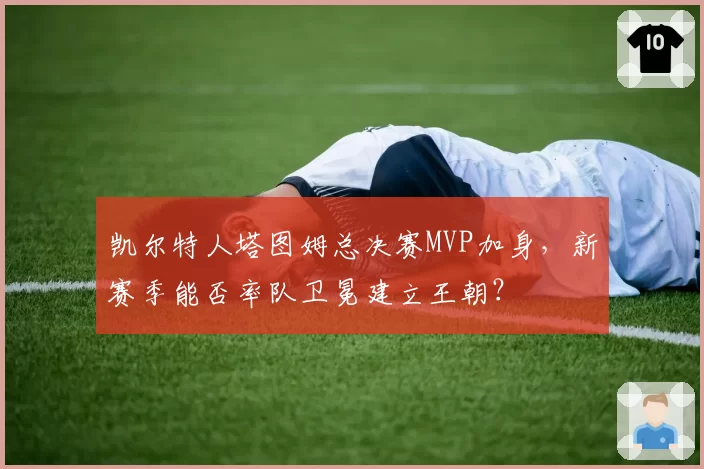 凯尔特人塔图姆总决赛MVP加身，新赛季能否率队卫冕建立王朝？