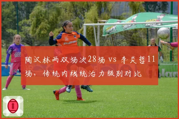 陶汉林两双场次28场 vs 李炎哲11场,传统内线统治力级别对比