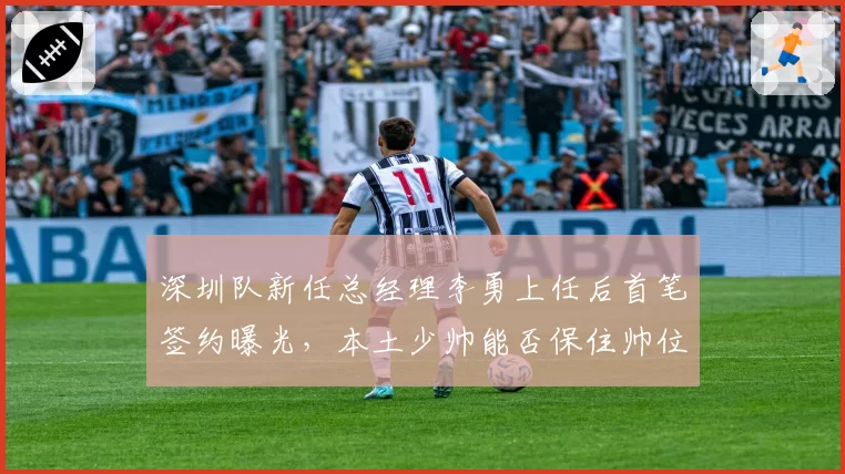 深圳队新任总经理李勇上任后首笔签约曝光，本土少帅能否保住帅位？
