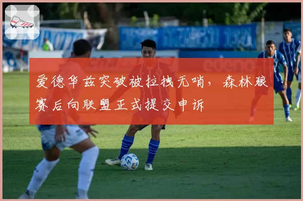 爱德华兹突破被拉拽无哨,森林狼赛后向联盟正式提交申诉