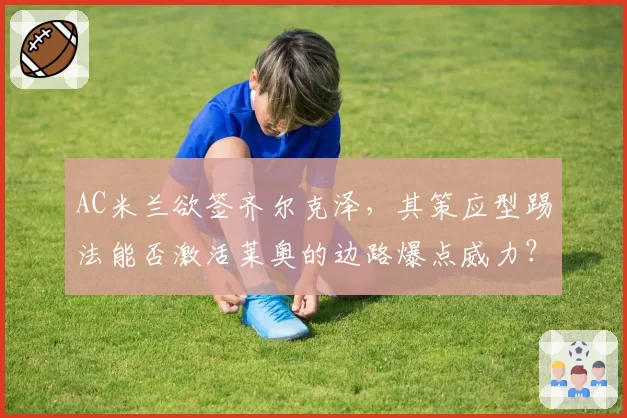 AC米兰欲签齐尔克泽，其策应型踢法能否激活莱奥的边路爆点威力？