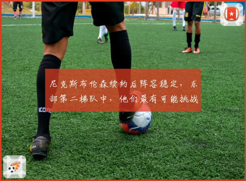 尼克斯布伦森续约后阵容稳定,东部第二梯队中,他们最有可能挑战绿军