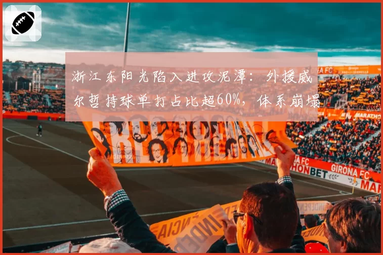 浙江东阳光陷入进攻泥潭：外援威尔哲持球单打占比超60%，体系崩塌在即