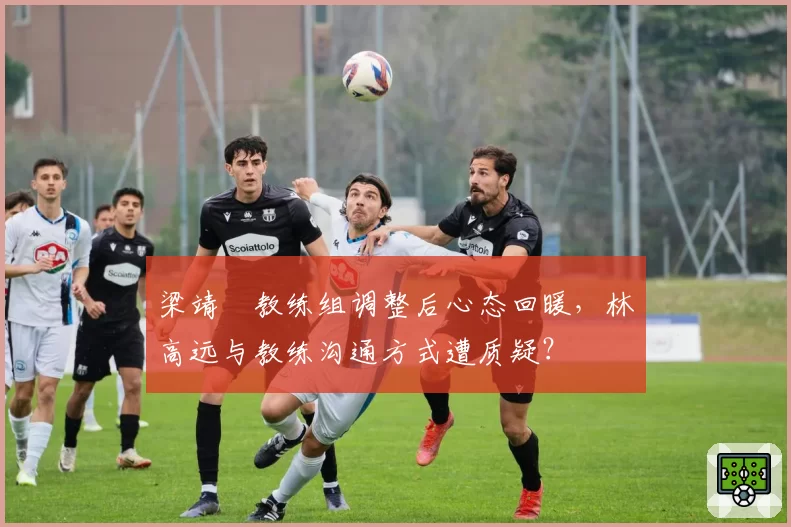 梁靖崑教练组调整后心态回暖，林高远与教练沟通方式遭质疑？