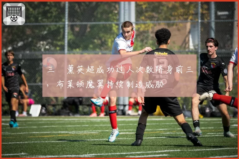 三笘薰英超成功过人次数跻身前三,布莱顿魔翼持续制造威胁