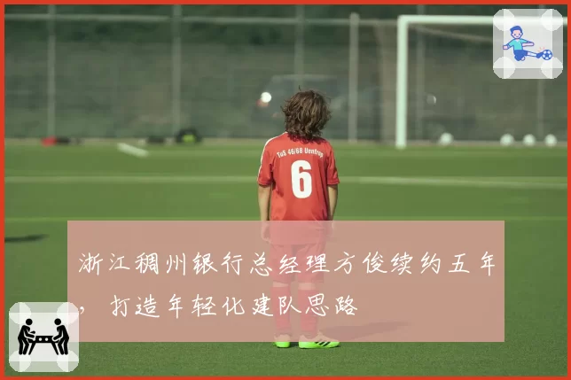 浙江稠州银行总经理方俊续约五年，打造年轻化建队思路