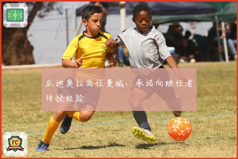 瓜迪奥拉离任曼城，承诺向继任者传授经验
