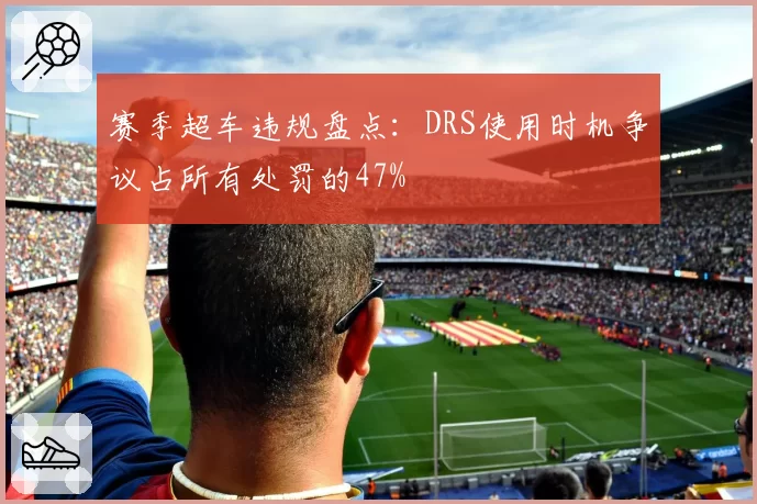 赛季超车违规盘点：DRS使用时机争议占所有处罚的47%