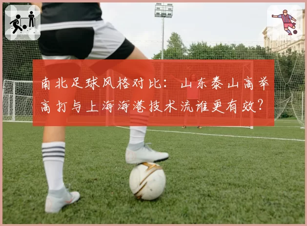 南北足球风格对比：山东泰山高举高打与上海海港技术流谁更有效？