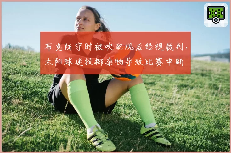 布克防守时被吹犯规后怒视裁判，太阳球迷投掷杂物导致比赛中断