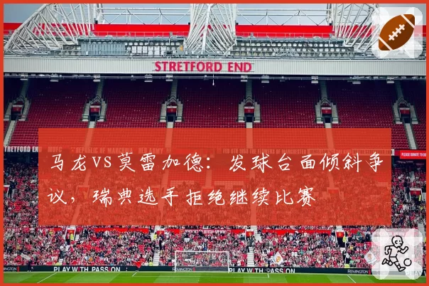 马龙vs莫雷加德：发球台面倾斜争议，瑞典选手拒绝继续比赛