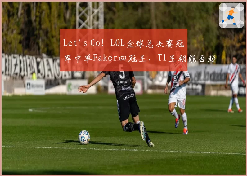 Let's Go!LOL全球总决赛冠军中单Faker四冠王,T1王朝能否超越SKT时期引热议