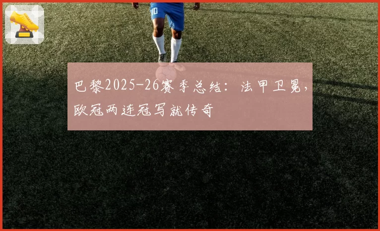 巴黎2025-26赛季总结：法甲卫冕，欧冠两连冠写就传奇
